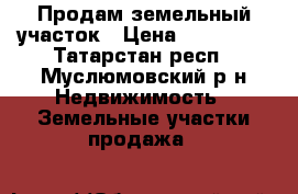 Продам земельный участок › Цена ­ 150 000 - Татарстан респ., Муслюмовский р-н Недвижимость » Земельные участки продажа   